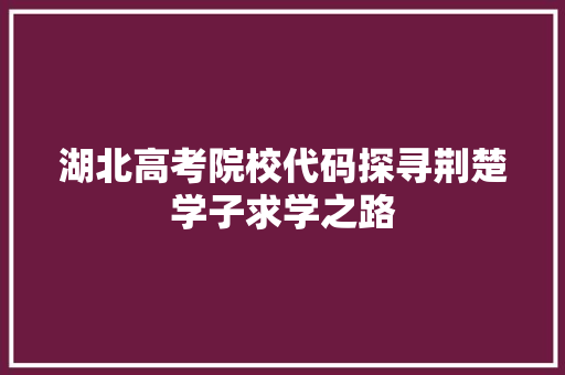 湖北高考院校代码探寻荆楚学子求学之路