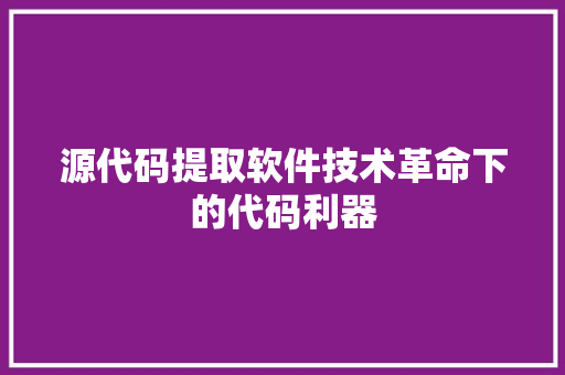 源代码提取软件技术革命下的代码利器
