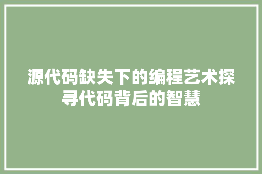 源代码缺失下的编程艺术探寻代码背后的智慧
