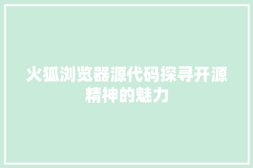 火狐浏览器源代码探寻开源精神的魅力