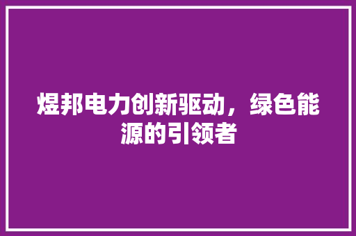 煜邦电力创新驱动，绿色能源的引领者