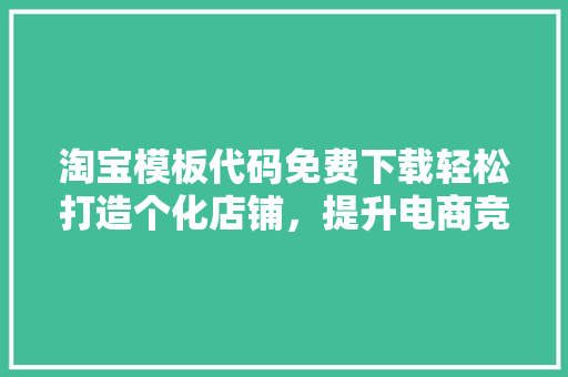 淘宝模板代码免费下载轻松打造个化店铺，提升电商竞争力