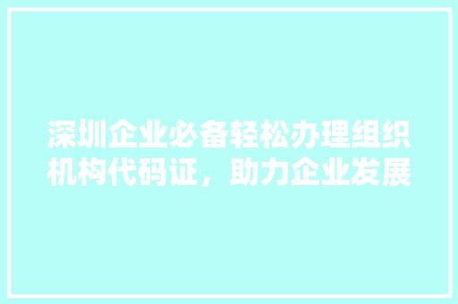 深圳企业必备轻松办理组织机构代码证，助力企业发展