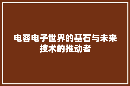 电容电子世界的基石与未来技术的推动者