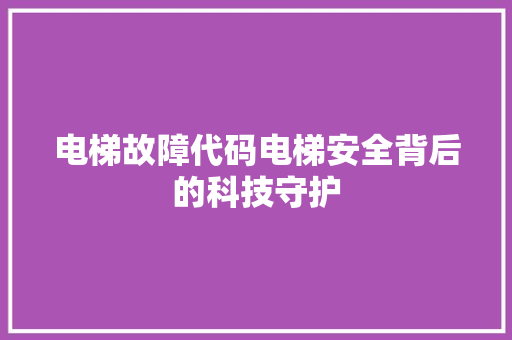 电梯故障代码电梯安全背后的科技守护