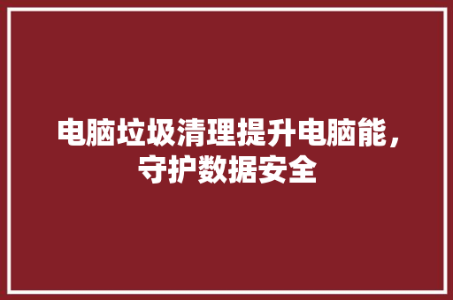 电脑垃圾清理提升电脑能，守护数据安全