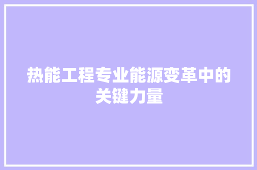 热能工程专业能源变革中的关键力量