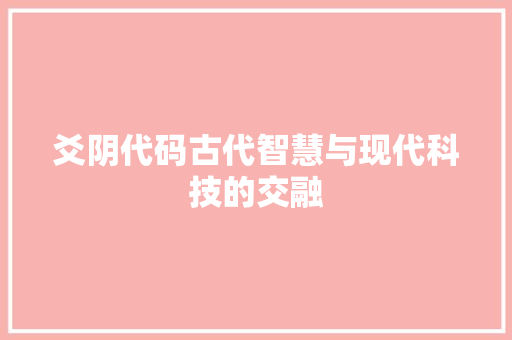 爻阴代码古代智慧与现代科技的交融