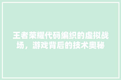 王者荣耀代码编织的虚拟战场，游戏背后的技术奥秘