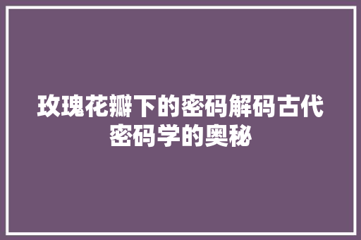 玫瑰花瓣下的密码解码古代密码学的奥秘