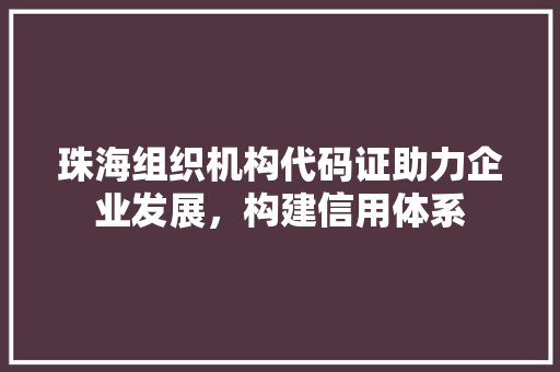 珠海组织机构代码证助力企业发展，构建信用体系