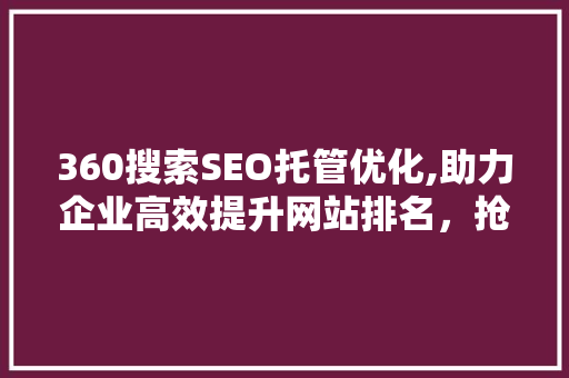 360搜索SEO托管优化,助力企业高效提升网站排名，抢占市场先机