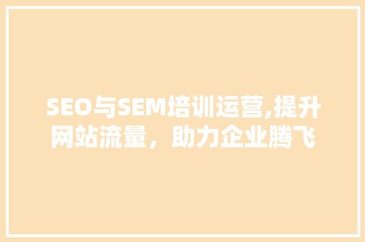 SEO与SEM培训运营,提升网站流量，助力企业腾飞