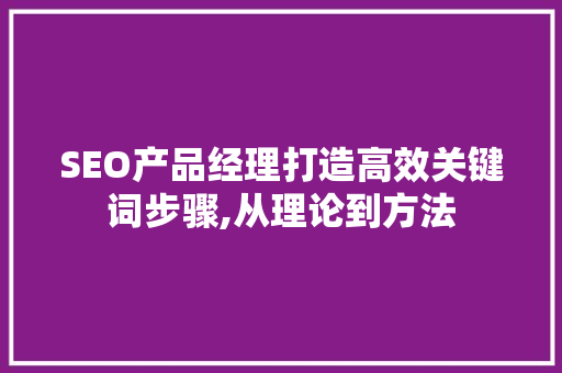 SEO产品经理打造高效关键词步骤,从理论到方法