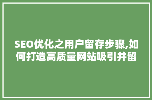 SEO优化之用户留存步骤,如何打造高质量网站吸引并留住用户