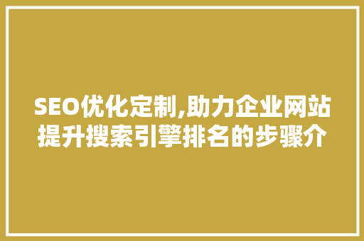 SEO优化定制,助力企业网站提升搜索引擎排名的步骤介绍  第1张
