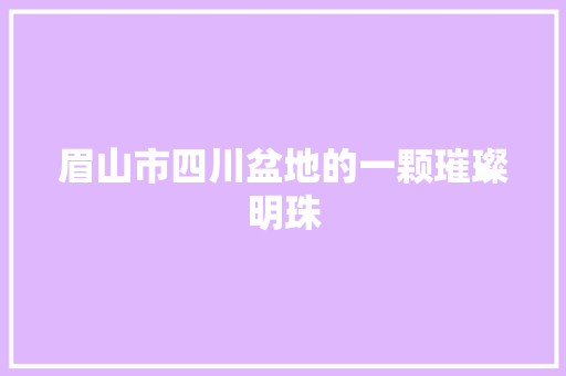 眉山市四川盆地的一颗璀璨明珠