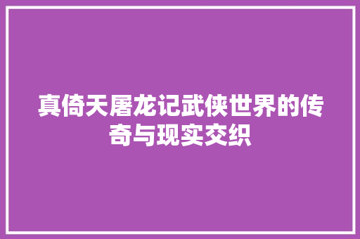 真倚天屠龙记武侠世界的传奇与现实交织