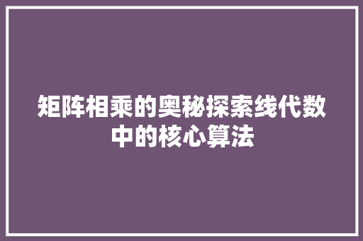 矩阵相乘的奥秘探索线代数中的核心算法
