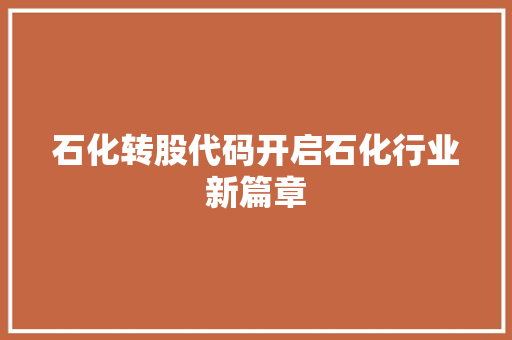 石化转股代码开启石化行业新篇章