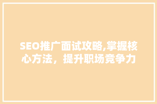 SEO推广面试攻略,掌握核心方法，提升职场竞争力