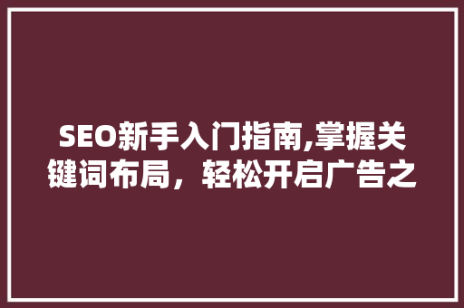 SEO新手入门指南,掌握关键词布局，轻松开启广告之旅
