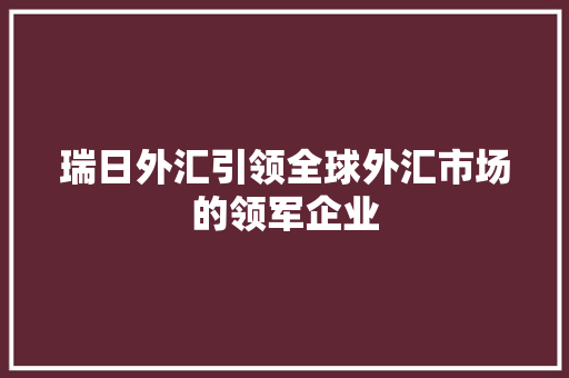 瑞日外汇引领全球外汇市场的领军企业