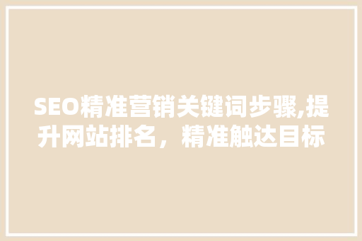 SEO精准营销关键词步骤,提升网站排名，精准触达目标客户