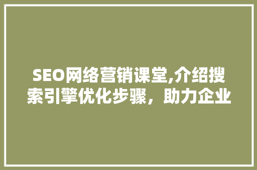 SEO网络营销课堂,介绍搜索引擎优化步骤，助力企业腾飞