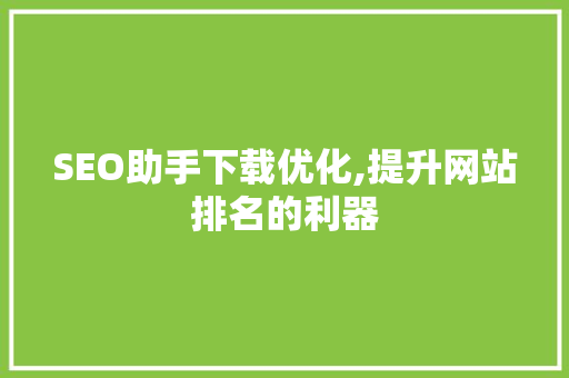 SEO助手下载优化,提升网站排名的利器