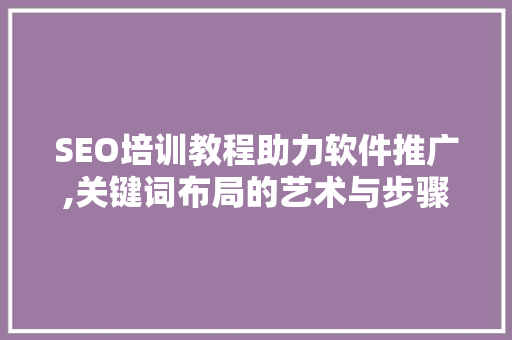 SEO培训教程助力软件推广,关键词布局的艺术与步骤