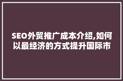 SEO外贸推广成本介绍,如何以最经济的方式提升国际市场竞争力