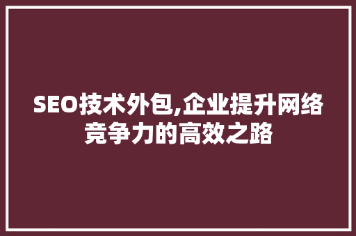 SEO技术外包,企业提升网络竞争力的高效之路